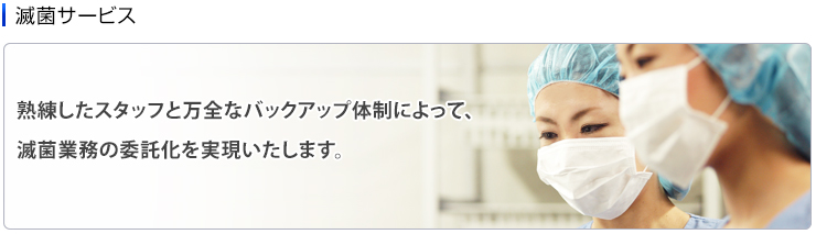 熟練したスタッフと万全なバックアップ体制によって、滅菌業務の委託化を実現いたします。